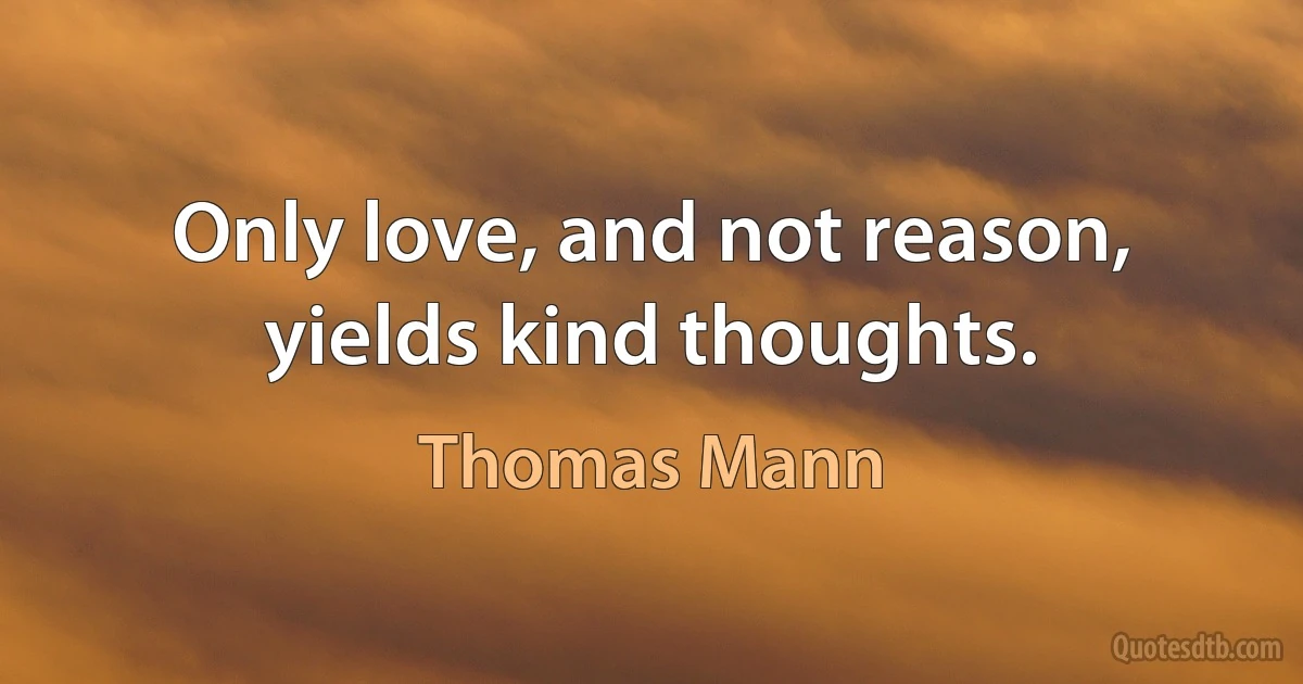 Only love, and not reason, yields kind thoughts. (Thomas Mann)