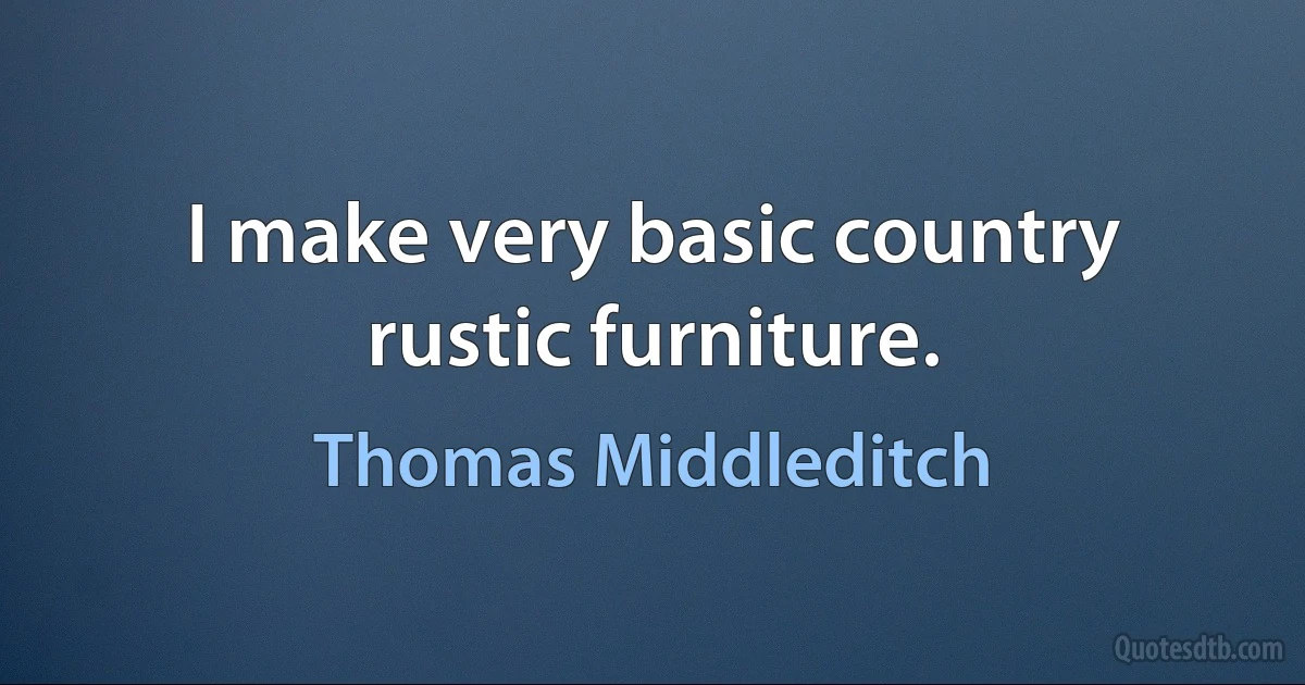 I make very basic country rustic furniture. (Thomas Middleditch)