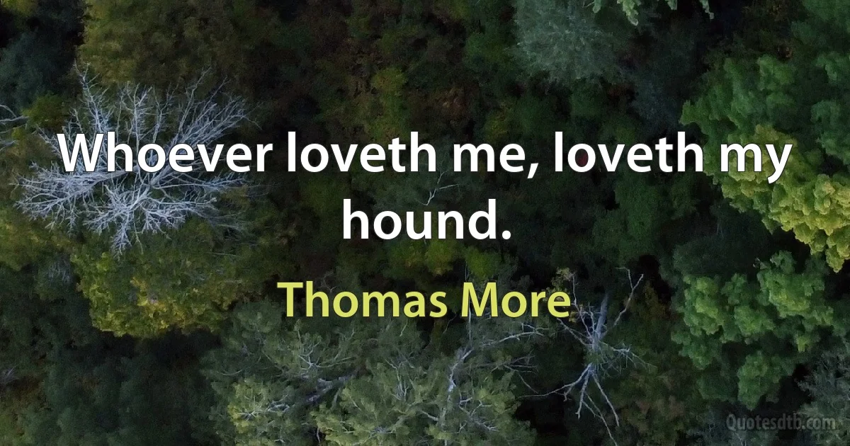 Whoever loveth me, loveth my hound. (Thomas More)