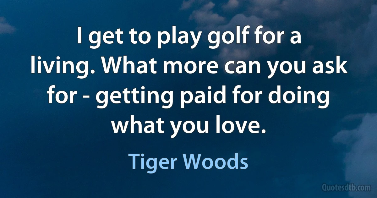 I get to play golf for a living. What more can you ask for - getting paid for doing what you love. (Tiger Woods)