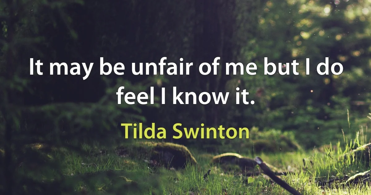 It may be unfair of me but I do feel I know it. (Tilda Swinton)