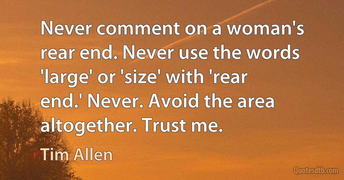 Never comment on a woman's rear end. Never use the words 'large' or 'size' with 'rear end.' Never. Avoid the area altogether. Trust me. (Tim Allen)