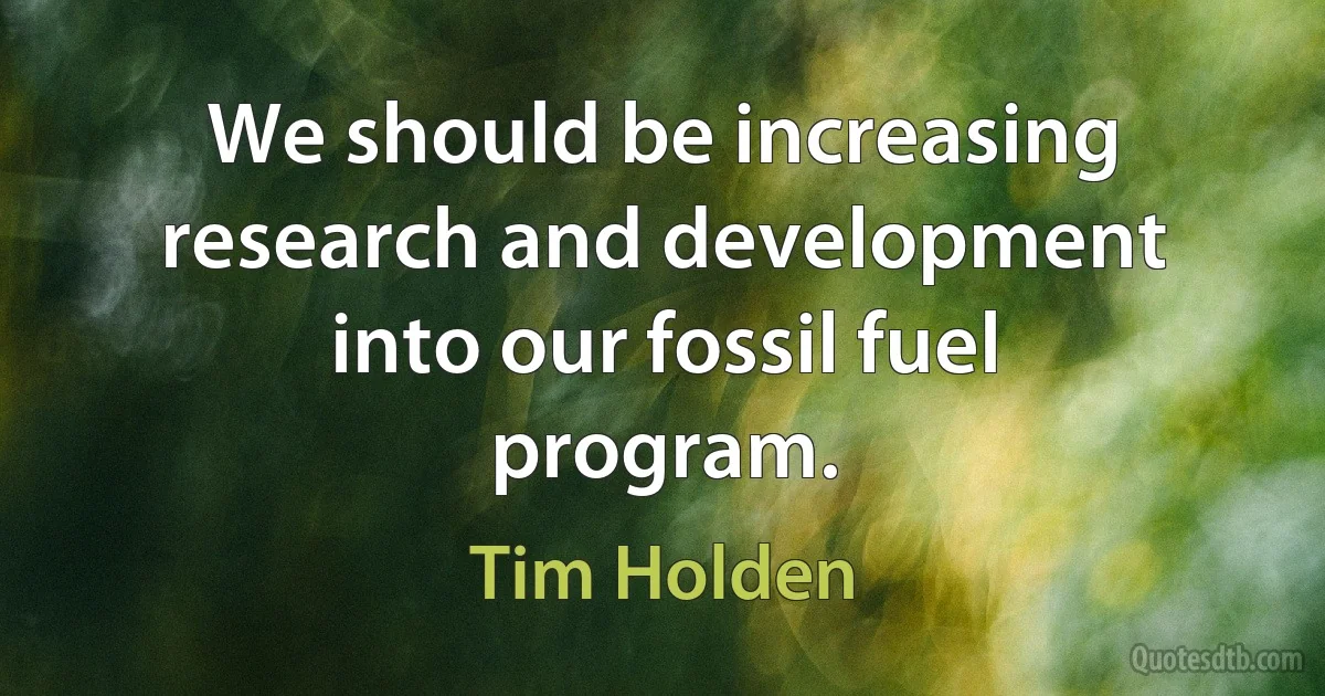 We should be increasing research and development into our fossil fuel program. (Tim Holden)