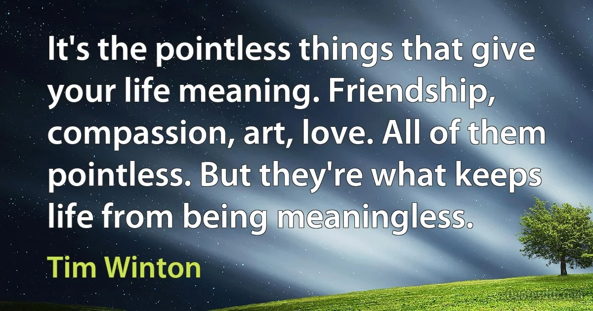 It's the pointless things that give your life meaning. Friendship, compassion, art, love. All of them pointless. But they're what keeps life from being meaningless. (Tim Winton)