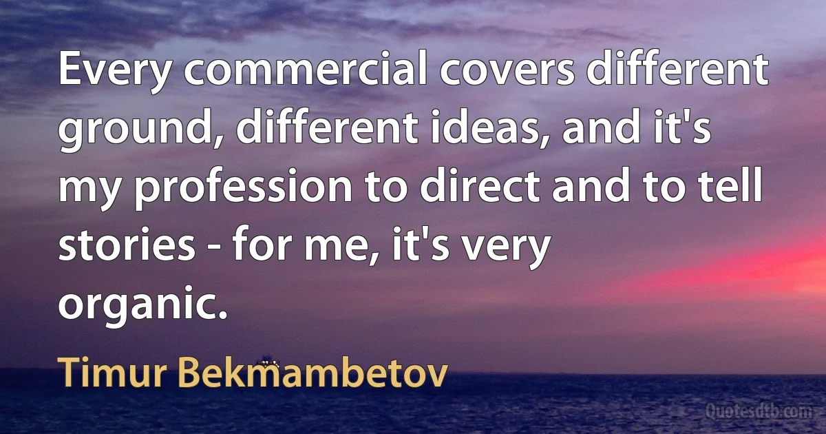 Every commercial covers different ground, different ideas, and it's my profession to direct and to tell stories - for me, it's very organic. (Timur Bekmambetov)