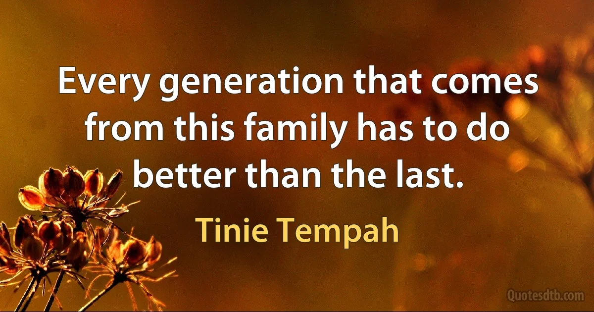 Every generation that comes from this family has to do better than the last. (Tinie Tempah)