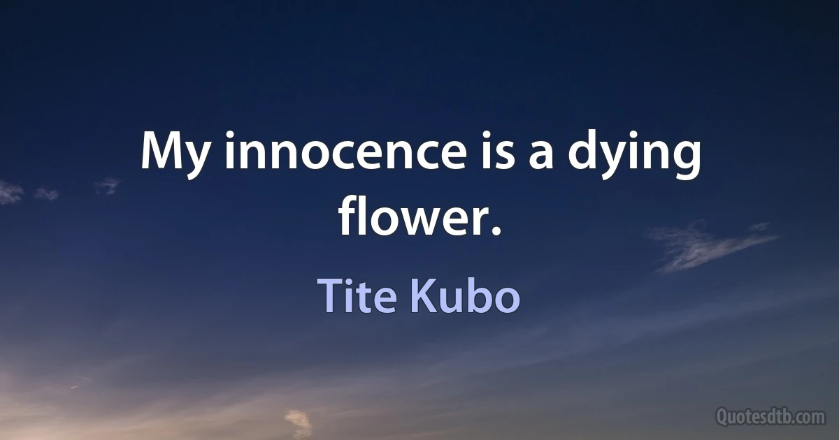 My innocence is a dying flower. (Tite Kubo)