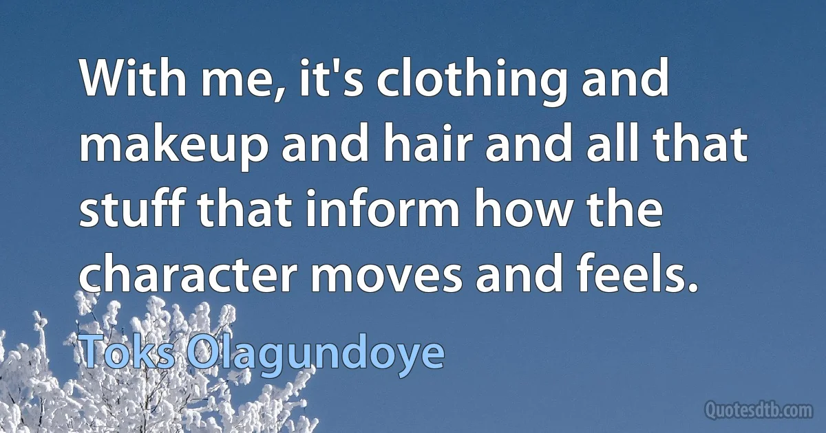 With me, it's clothing and makeup and hair and all that stuff that inform how the character moves and feels. (Toks Olagundoye)