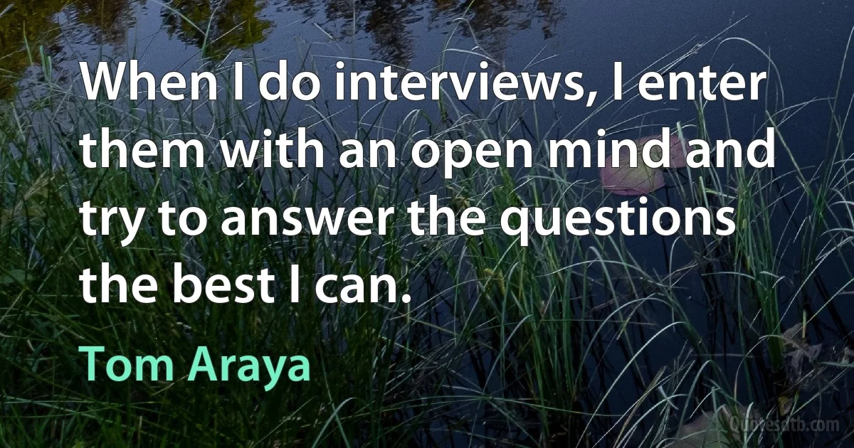 When I do interviews, I enter them with an open mind and try to answer the questions the best I can. (Tom Araya)