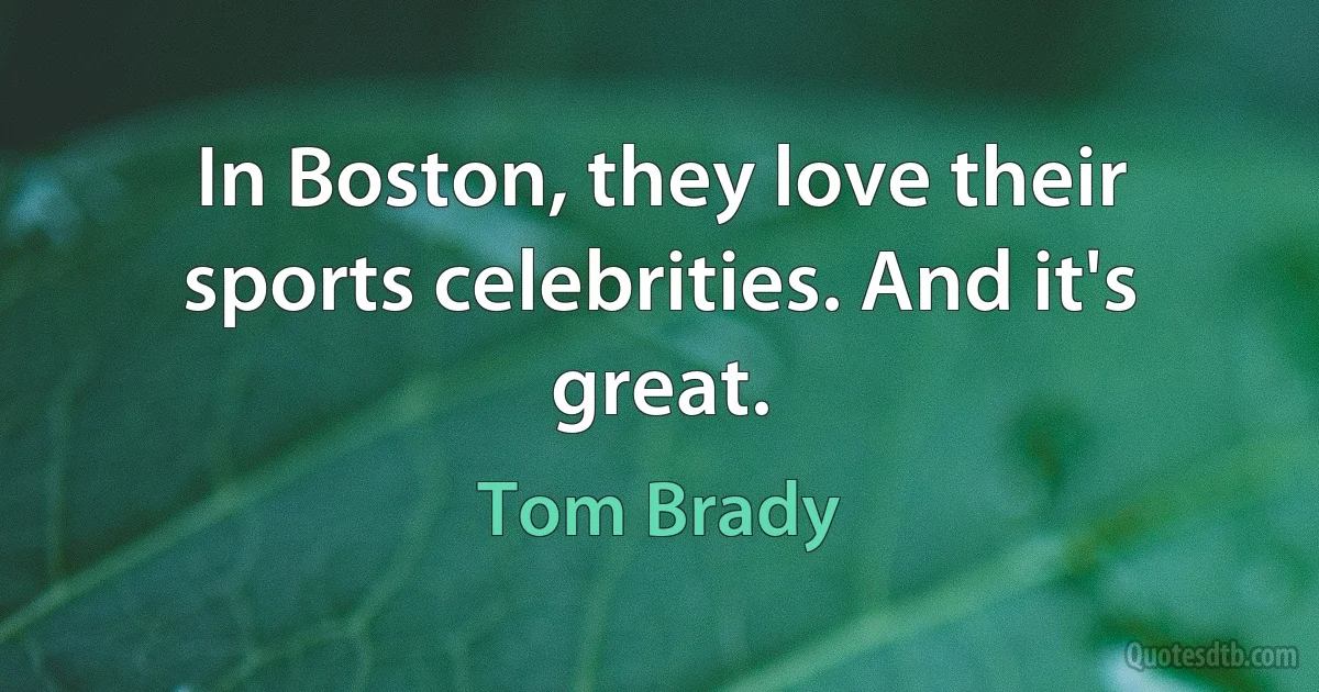 In Boston, they love their sports celebrities. And it's great. (Tom Brady)