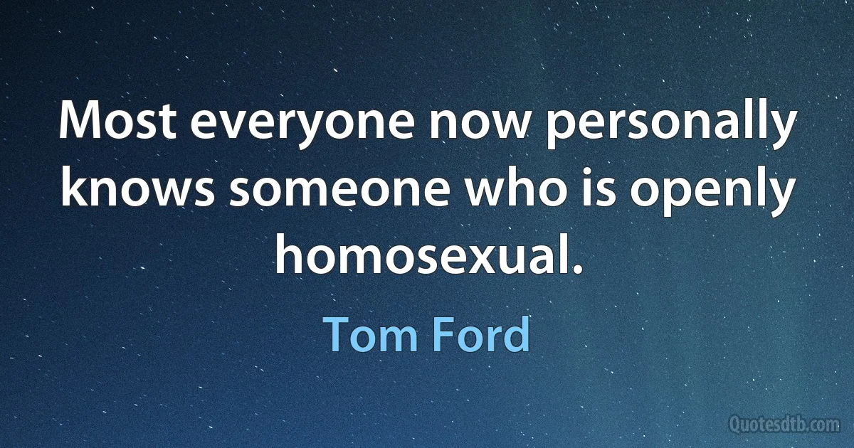 Most everyone now personally knows someone who is openly homosexual. (Tom Ford)