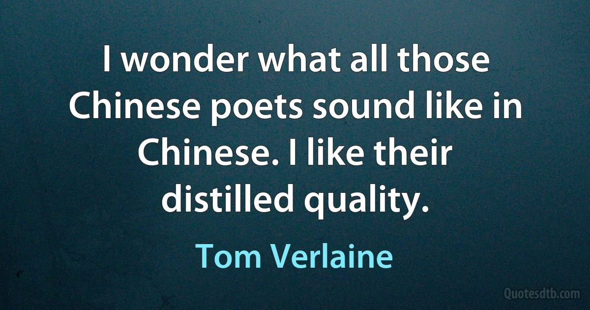 I wonder what all those Chinese poets sound like in Chinese. I like their distilled quality. (Tom Verlaine)