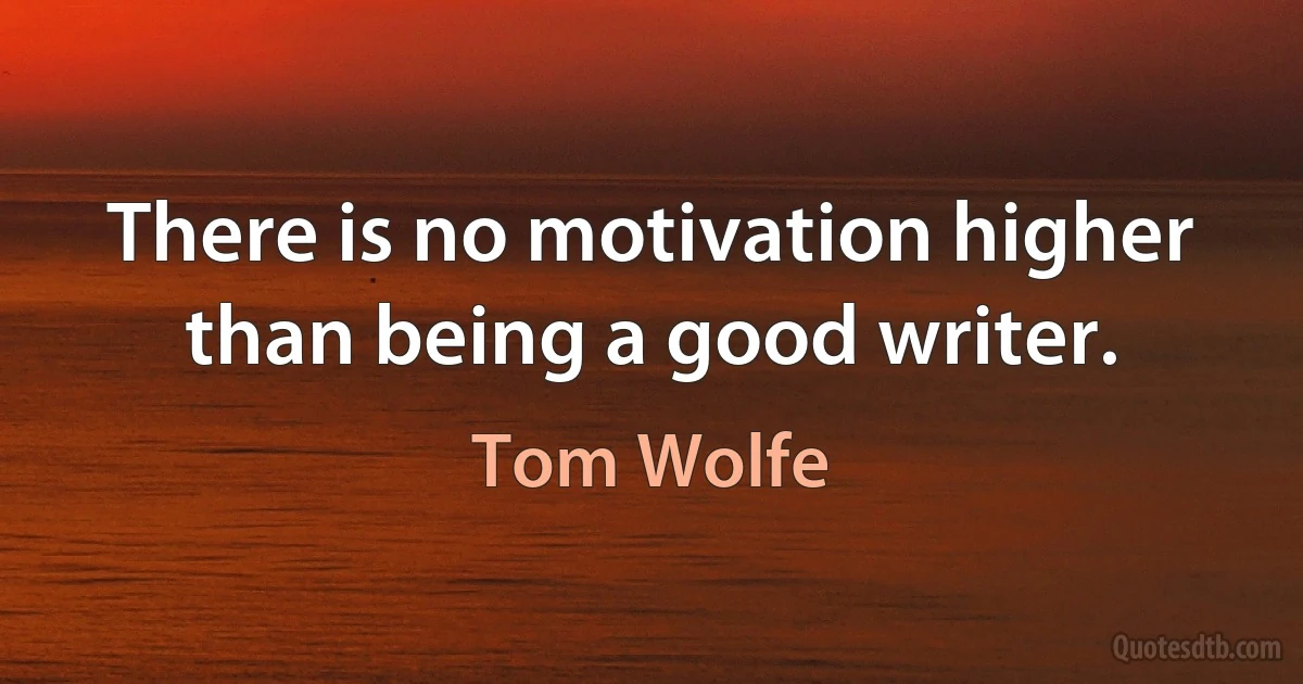 There is no motivation higher than being a good writer. (Tom Wolfe)