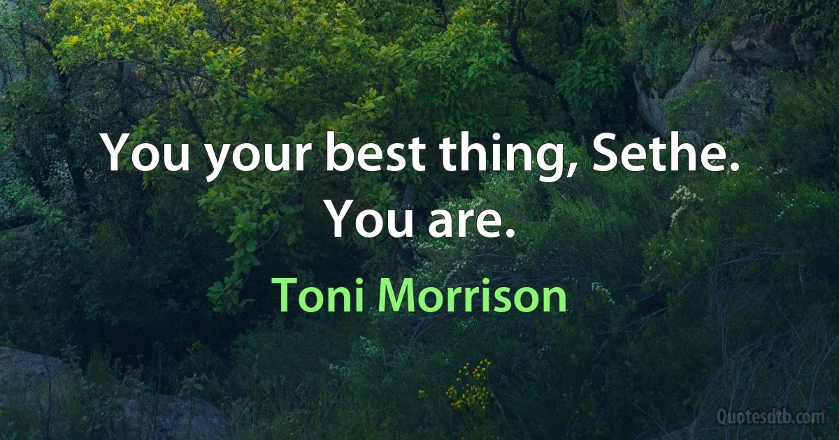 You your best thing, Sethe. You are. (Toni Morrison)