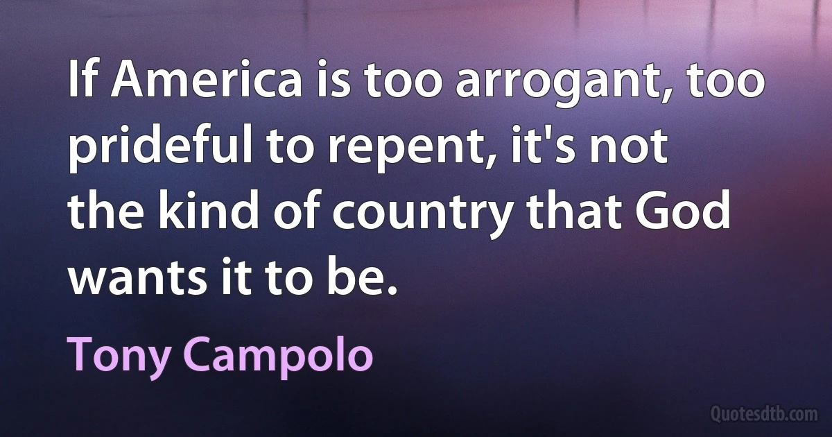 If America is too arrogant, too prideful to repent, it's not the kind of country that God wants it to be. (Tony Campolo)