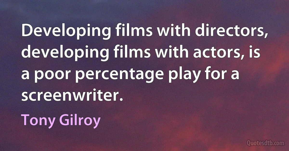 Developing films with directors, developing films with actors, is a poor percentage play for a screenwriter. (Tony Gilroy)