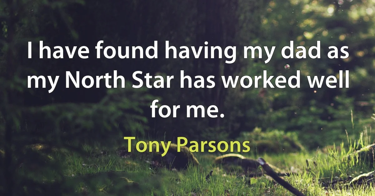 I have found having my dad as my North Star has worked well for me. (Tony Parsons)