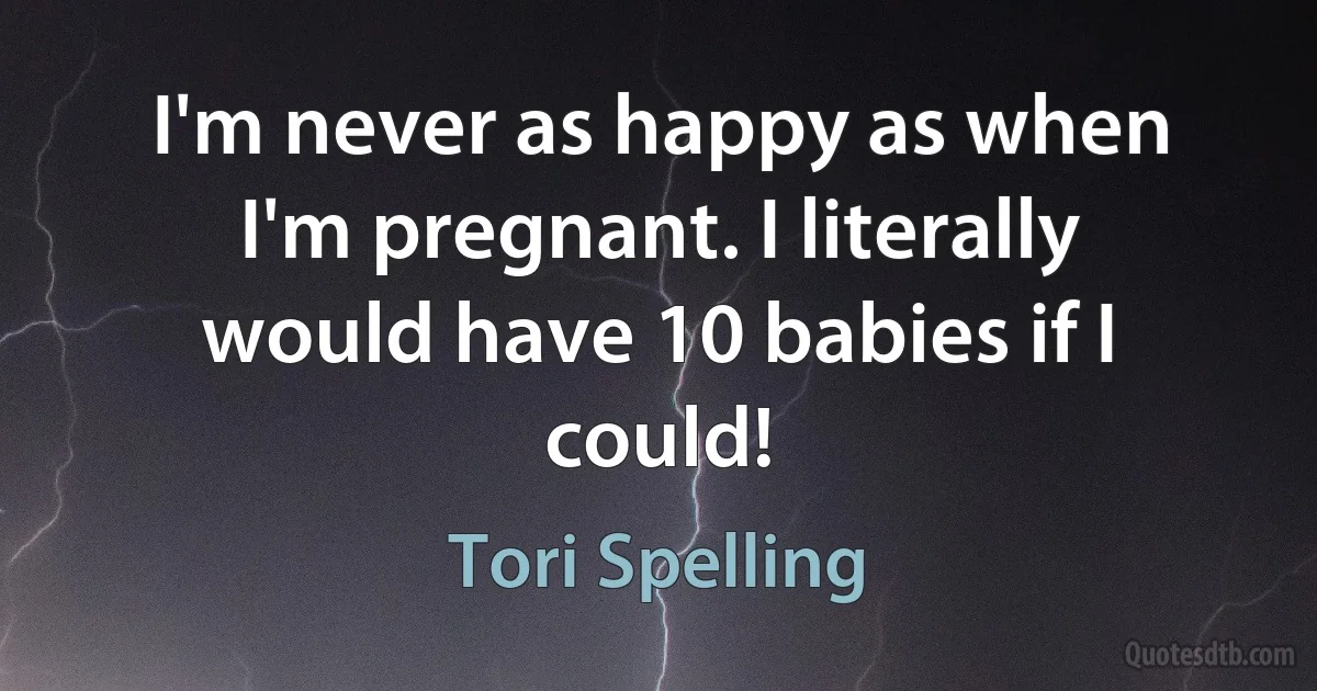 I'm never as happy as when I'm pregnant. I literally would have 10 babies if I could! (Tori Spelling)