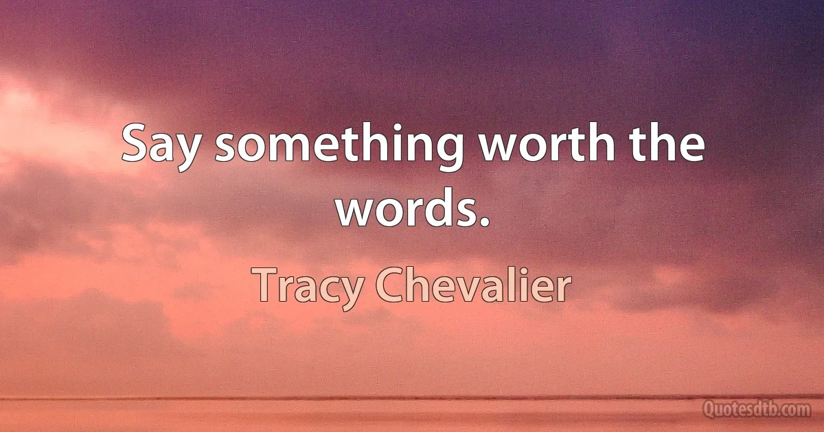 Say something worth the words. (Tracy Chevalier)