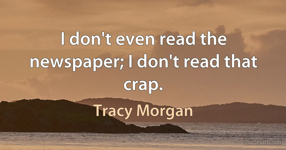 I don't even read the newspaper; I don't read that crap. (Tracy Morgan)