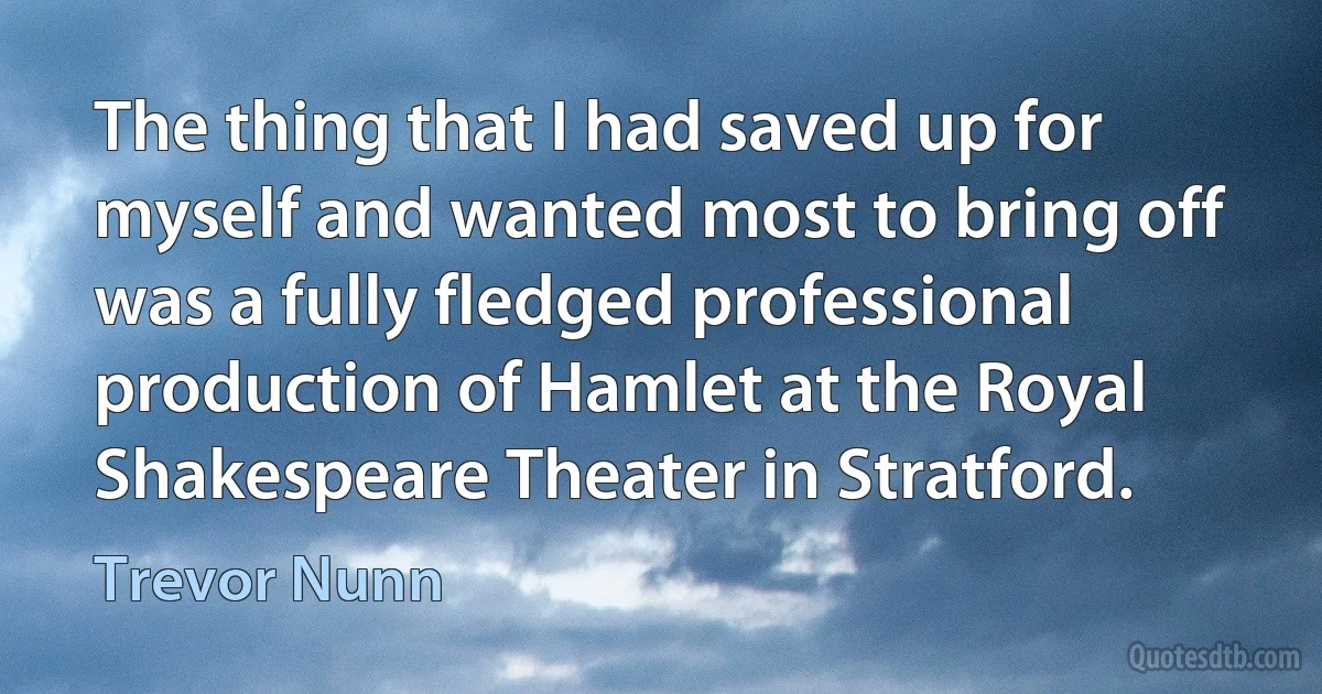 The thing that I had saved up for myself and wanted most to bring off was a fully fledged professional production of Hamlet at the Royal Shakespeare Theater in Stratford. (Trevor Nunn)