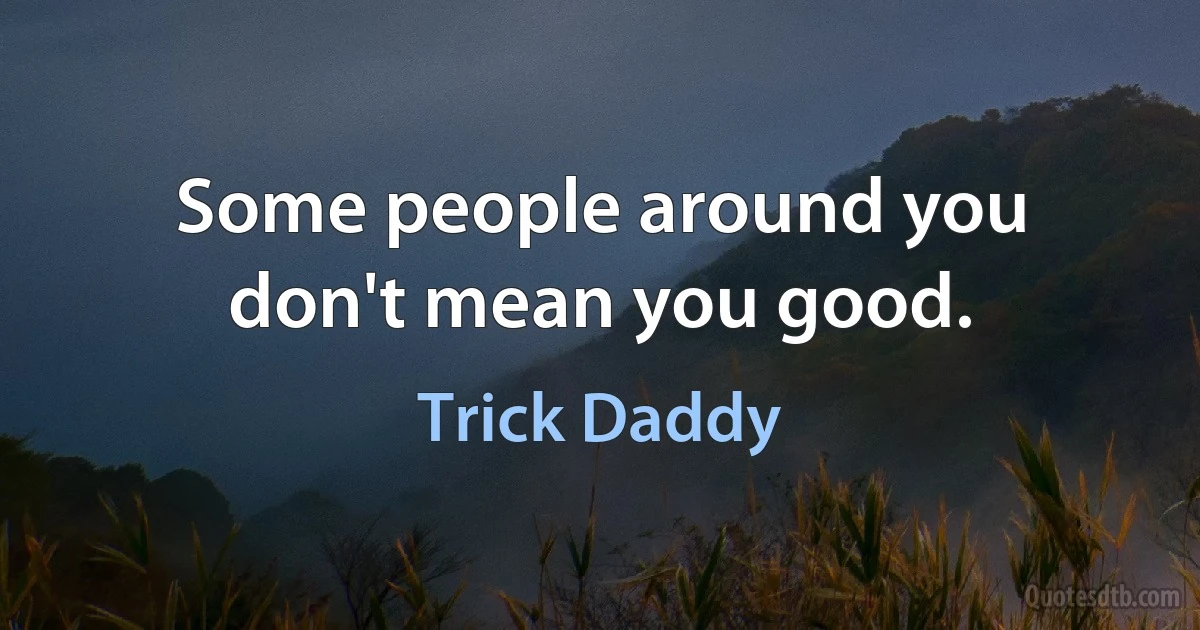 Some people around you don't mean you good. (Trick Daddy)