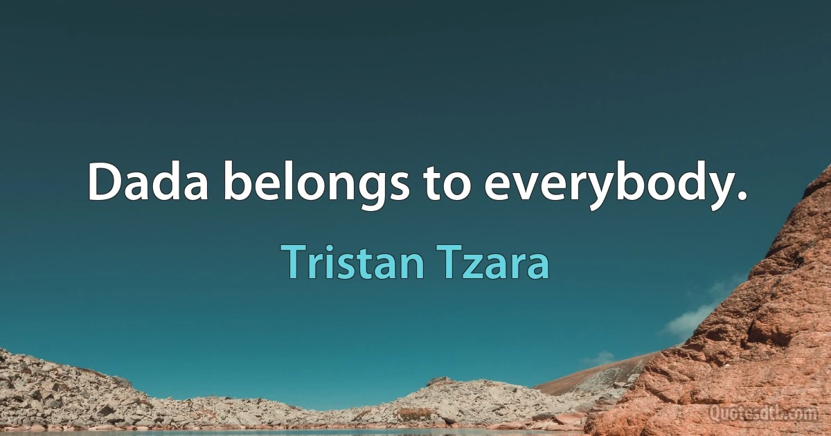 Dada belongs to everybody. (Tristan Tzara)