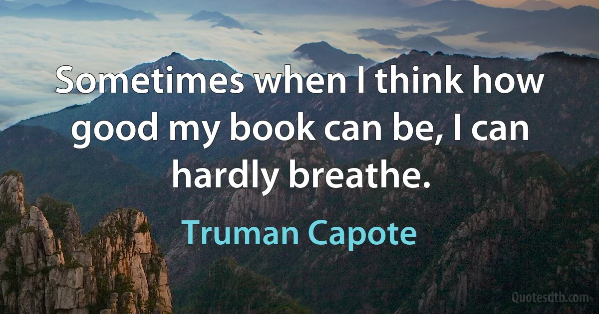 Sometimes when I think how good my book can be, I can hardly breathe. (Truman Capote)