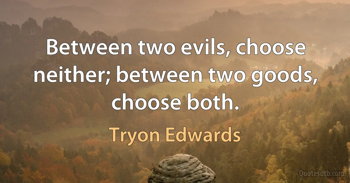 Between two evils, choose neither; between two goods, choose both. (Tryon Edwards)