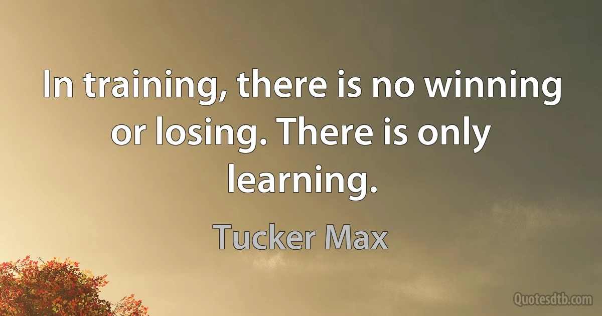 In training, there is no winning or losing. There is only learning. (Tucker Max)