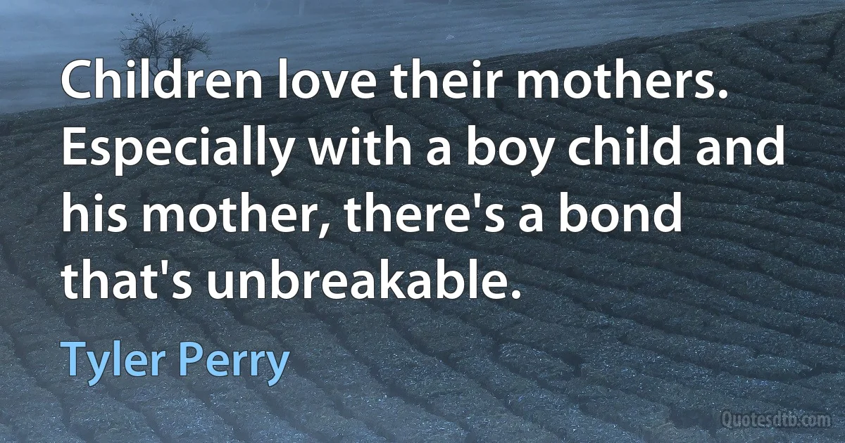 Children love their mothers. Especially with a boy child and his mother, there's a bond that's unbreakable. (Tyler Perry)