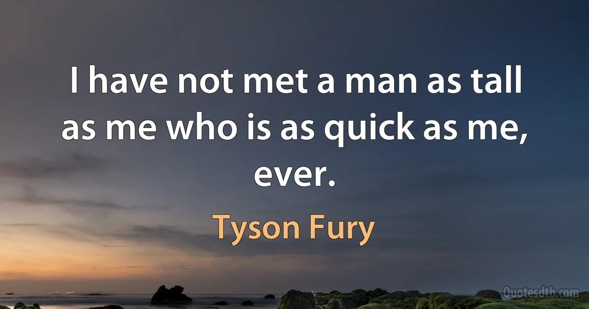 I have not met a man as tall as me who is as quick as me, ever. (Tyson Fury)