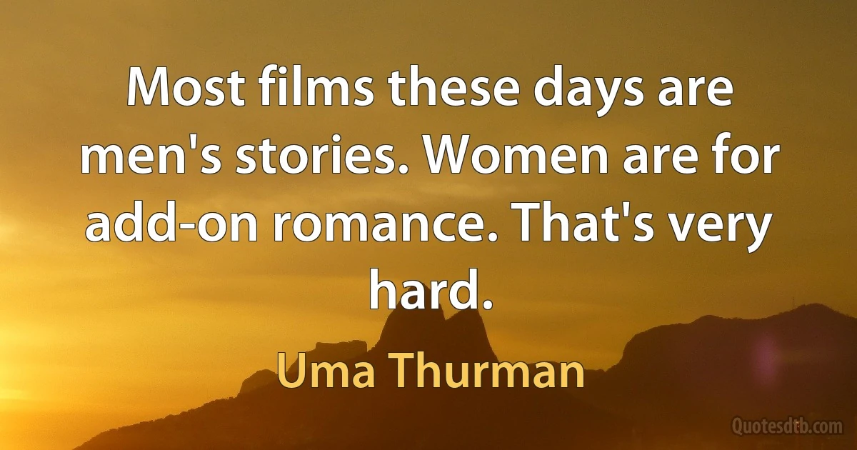 Most films these days are men's stories. Women are for add-on romance. That's very hard. (Uma Thurman)