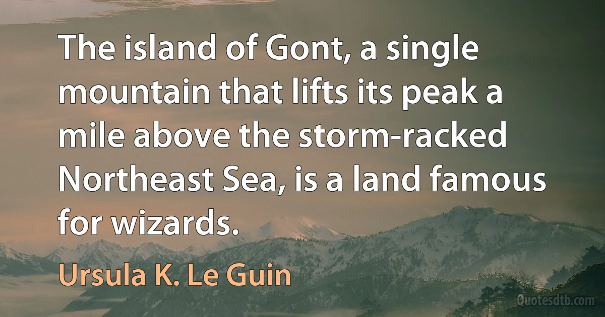 The island of Gont, a single mountain that lifts its peak a mile above the storm-racked Northeast Sea, is a land famous for wizards. (Ursula K. Le Guin)