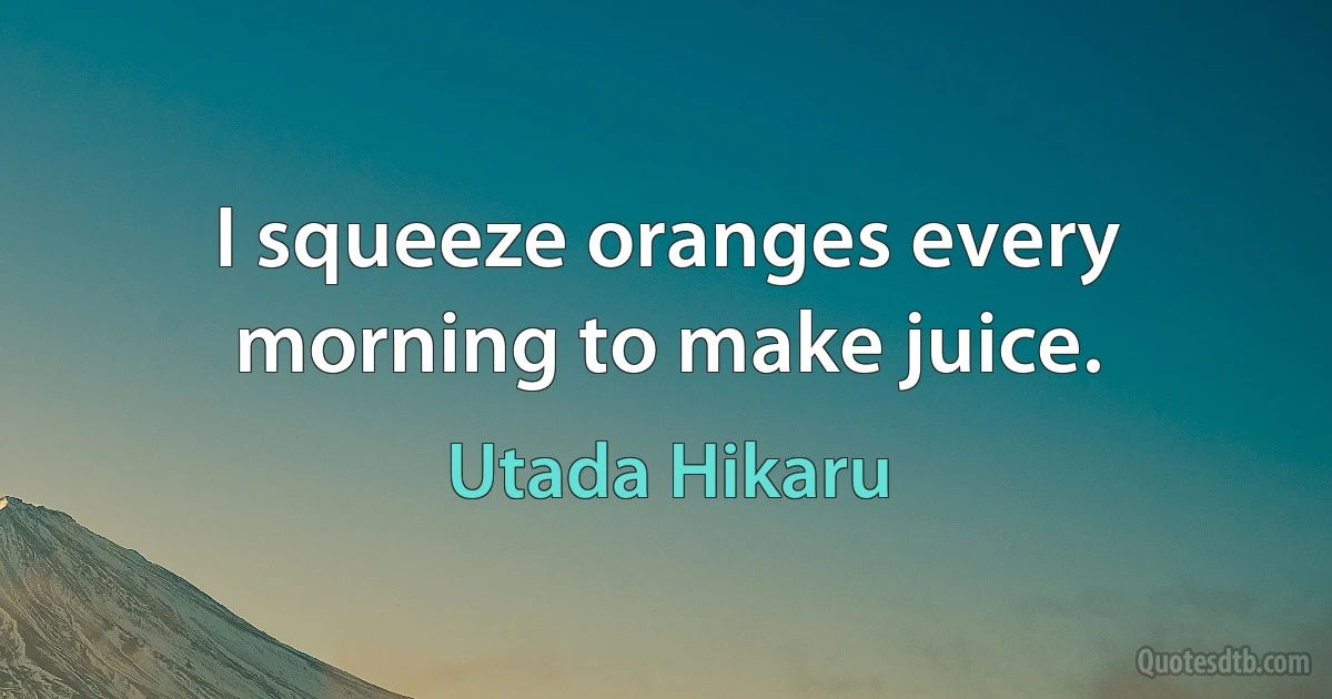 I squeeze oranges every morning to make juice. (Utada Hikaru)