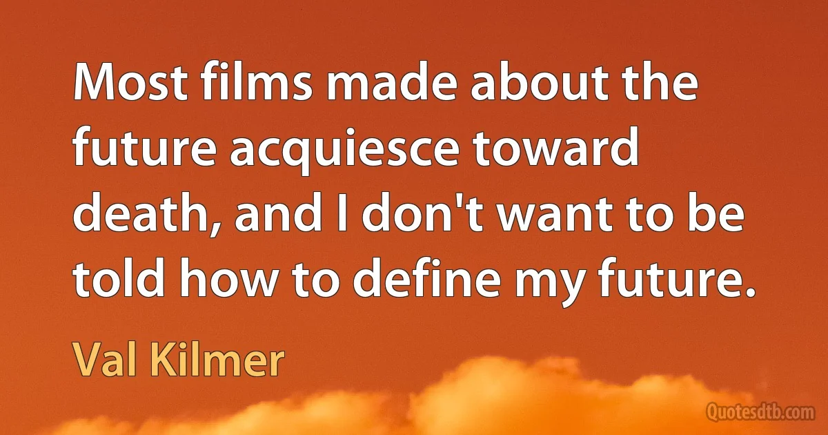 Most films made about the future acquiesce toward death, and I don't want to be told how to define my future. (Val Kilmer)