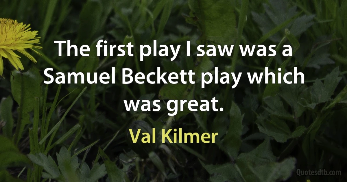 The first play I saw was a Samuel Beckett play which was great. (Val Kilmer)