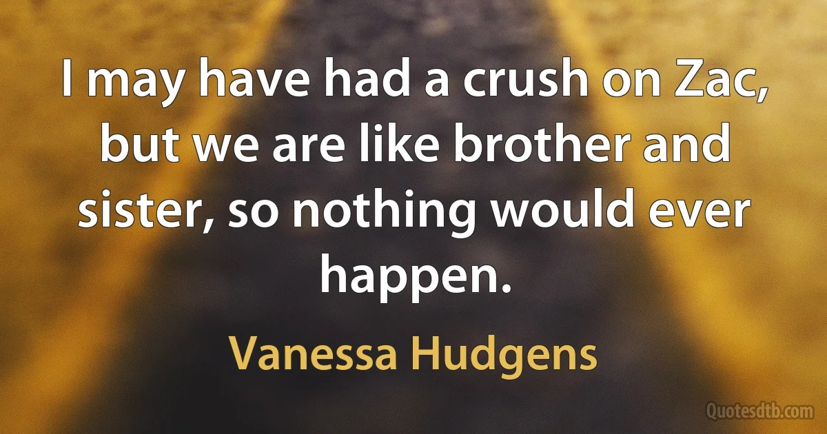 I may have had a crush on Zac, but we are like brother and sister, so nothing would ever happen. (Vanessa Hudgens)