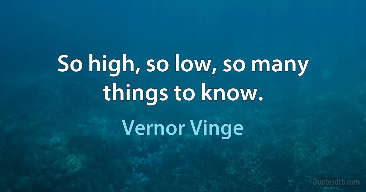 So high, so low, so many things to know. (Vernor Vinge)