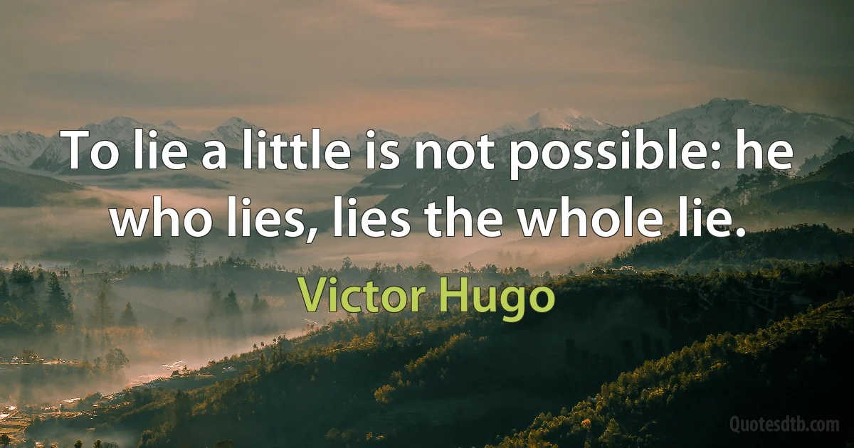 To lie a little is not possible: he who lies, lies the whole lie. (Victor Hugo)