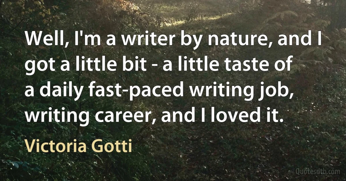 Well, I'm a writer by nature, and I got a little bit - a little taste of a daily fast-paced writing job, writing career, and I loved it. (Victoria Gotti)