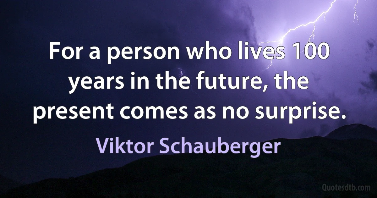 For a person who lives 100 years in the future, the present comes as no surprise. (Viktor Schauberger)