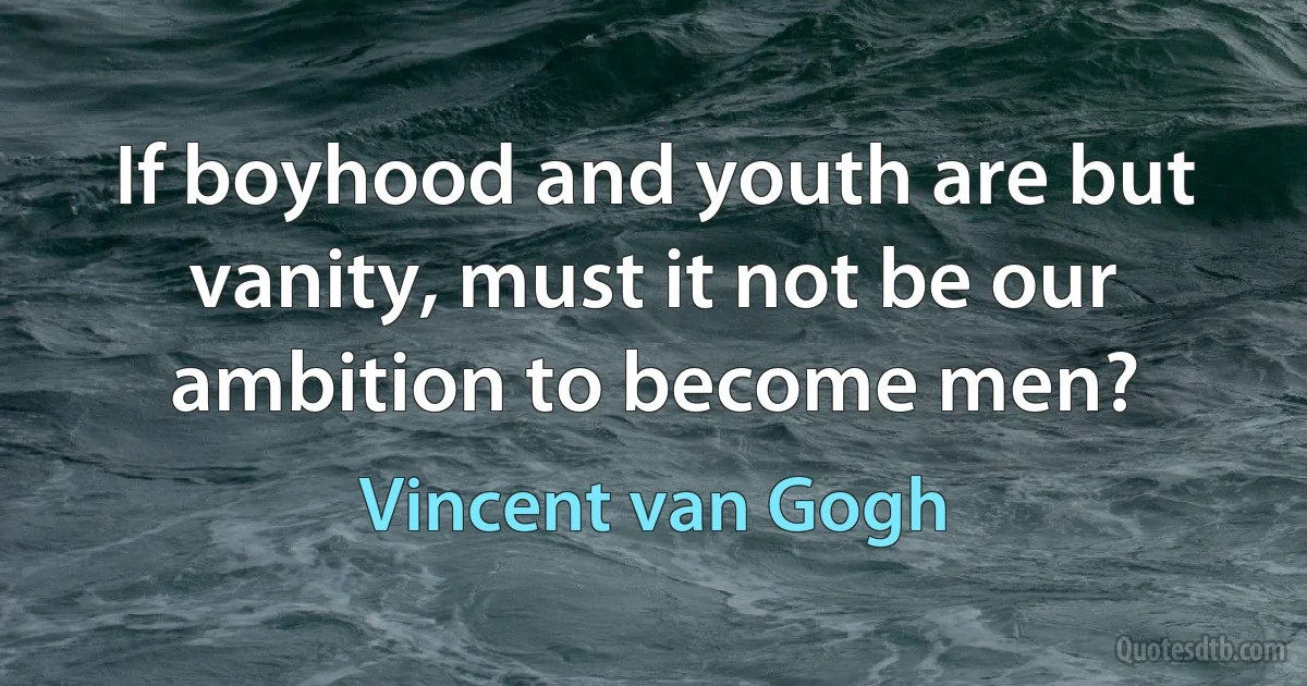 If boyhood and youth are but vanity, must it not be our ambition to become men? (Vincent van Gogh)