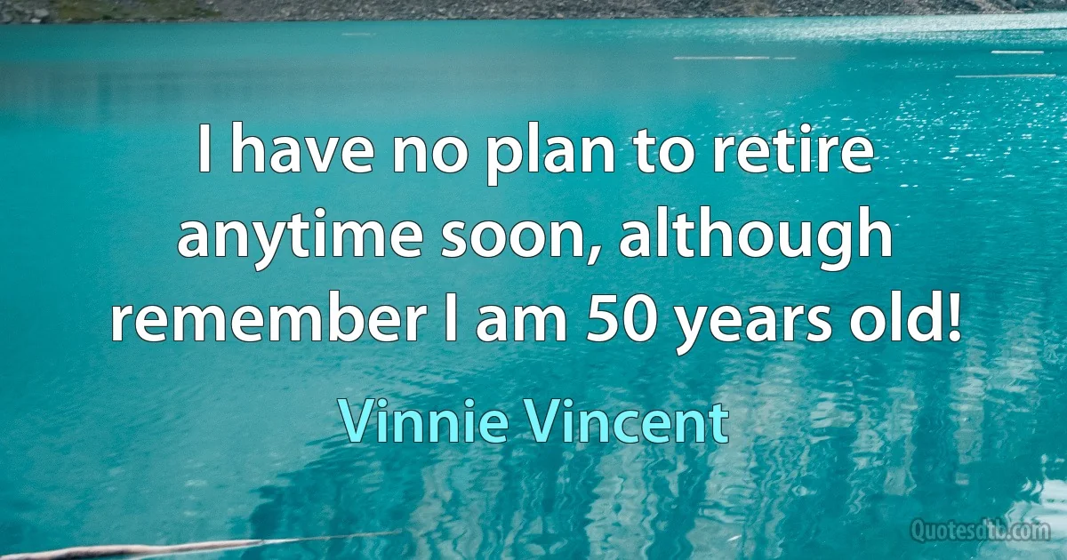 I have no plan to retire anytime soon, although remember I am 50 years old! (Vinnie Vincent)