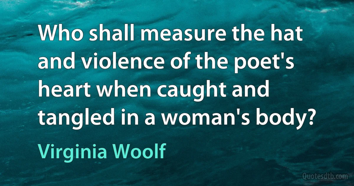 Who shall measure the hat and violence of the poet's heart when caught and tangled in a woman's body? (Virginia Woolf)