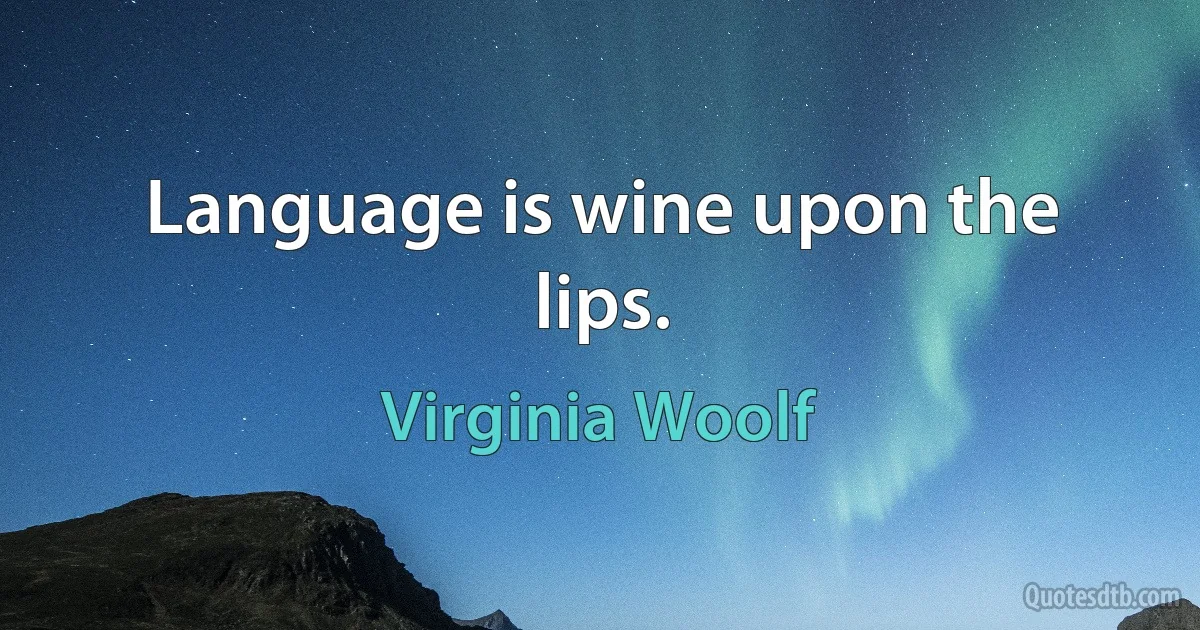 Language is wine upon the lips. (Virginia Woolf)