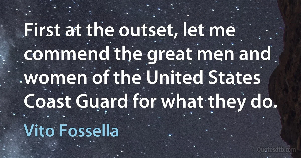 First at the outset, let me commend the great men and women of the United States Coast Guard for what they do. (Vito Fossella)