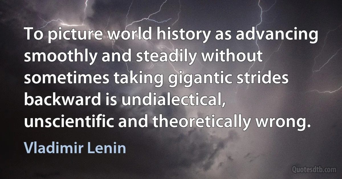 To picture world history as advancing smoothly and steadily without sometimes taking gigantic strides backward is undialectical, unscientific and theoretically wrong. (Vladimir Lenin)