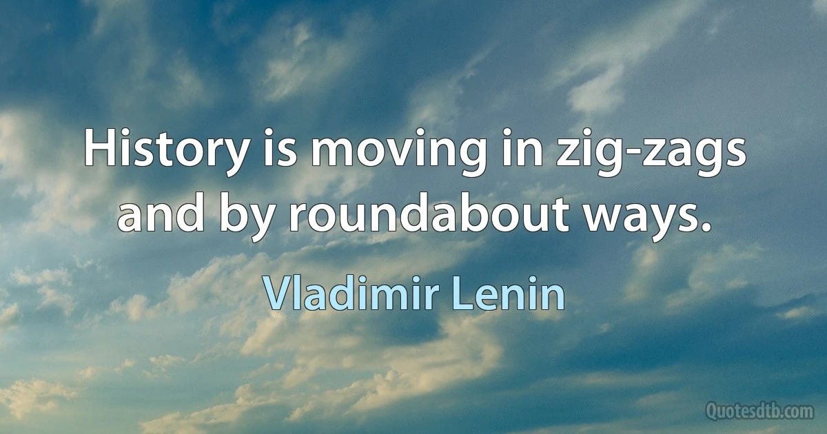 History is moving in zig-zags and by roundabout ways. (Vladimir Lenin)