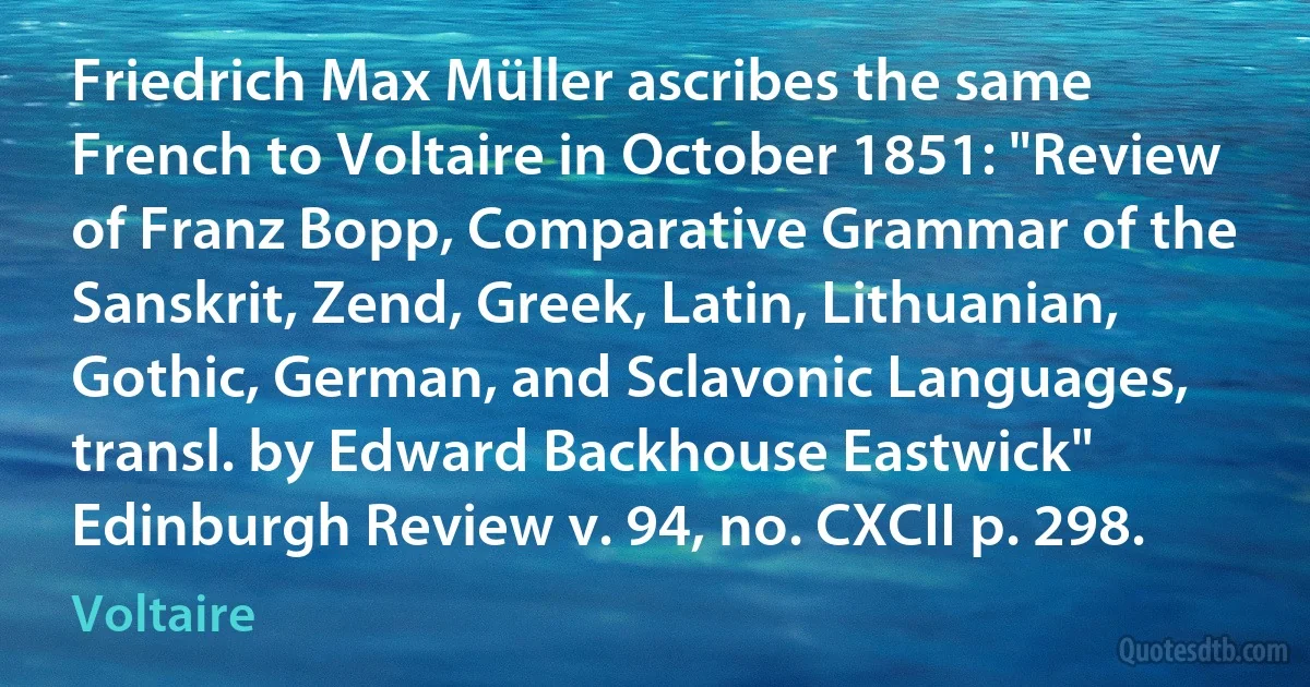 Friedrich Max Müller ascribes the same French to Voltaire in October 1851: "Review of Franz Bopp, Comparative Grammar of the Sanskrit, Zend, Greek, Latin, Lithuanian, Gothic, German, and Sclavonic Languages, transl. by Edward Backhouse Eastwick" Edinburgh Review v. 94, no. CXCII p. 298. (Voltaire)